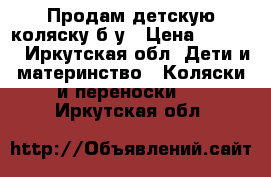 Продам детскую коляску б/у › Цена ­ 2 500 - Иркутская обл. Дети и материнство » Коляски и переноски   . Иркутская обл.